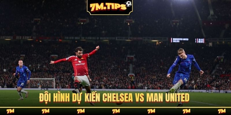 Đội hình dự kiến Chelsea vs Man United
